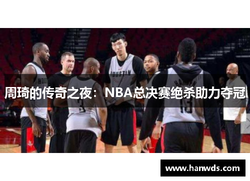 周琦的传奇之夜：NBA总决赛绝杀助力夺冠